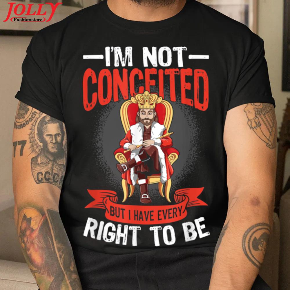 2022 Mens I'm not conceited but I have every right to be shirt