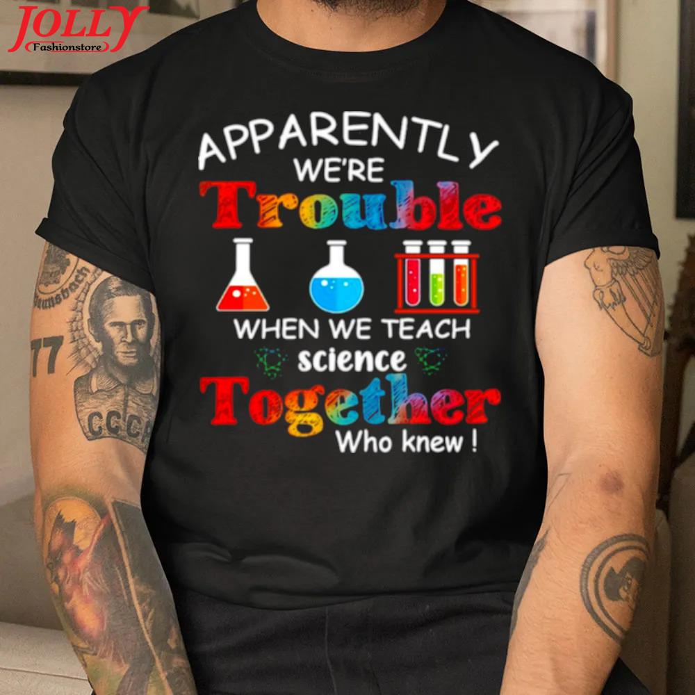 Apparently we're trouble when we teach science together who knew new design shirt