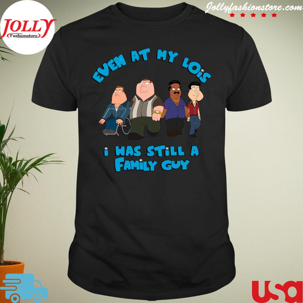 Even at my lois I was still a family guy Peter Griffin Family Guy Official shirt