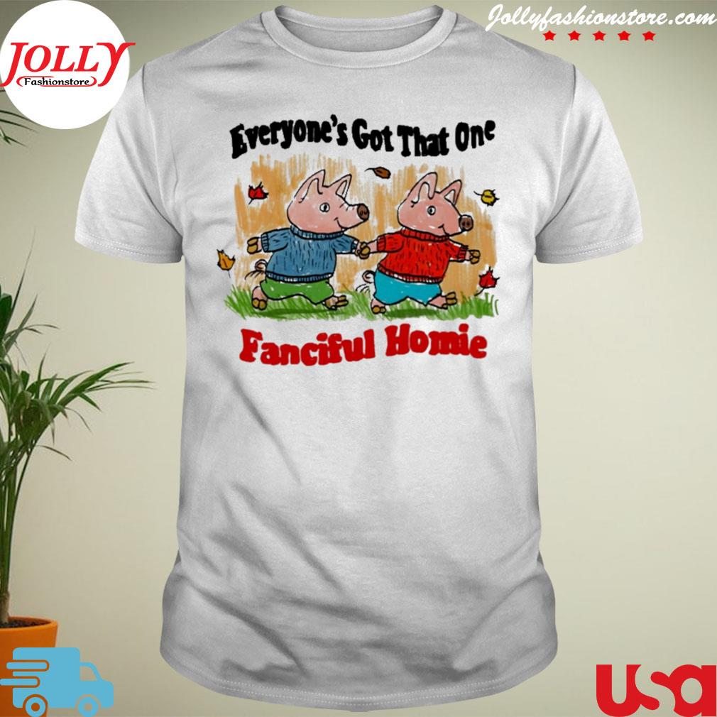 Everyone's got that one fanciful homie 2022 new design shirt