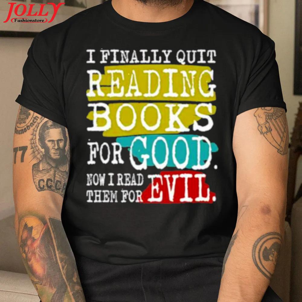 I finally quit reading books for good now I read good now I read them for evil official shirt