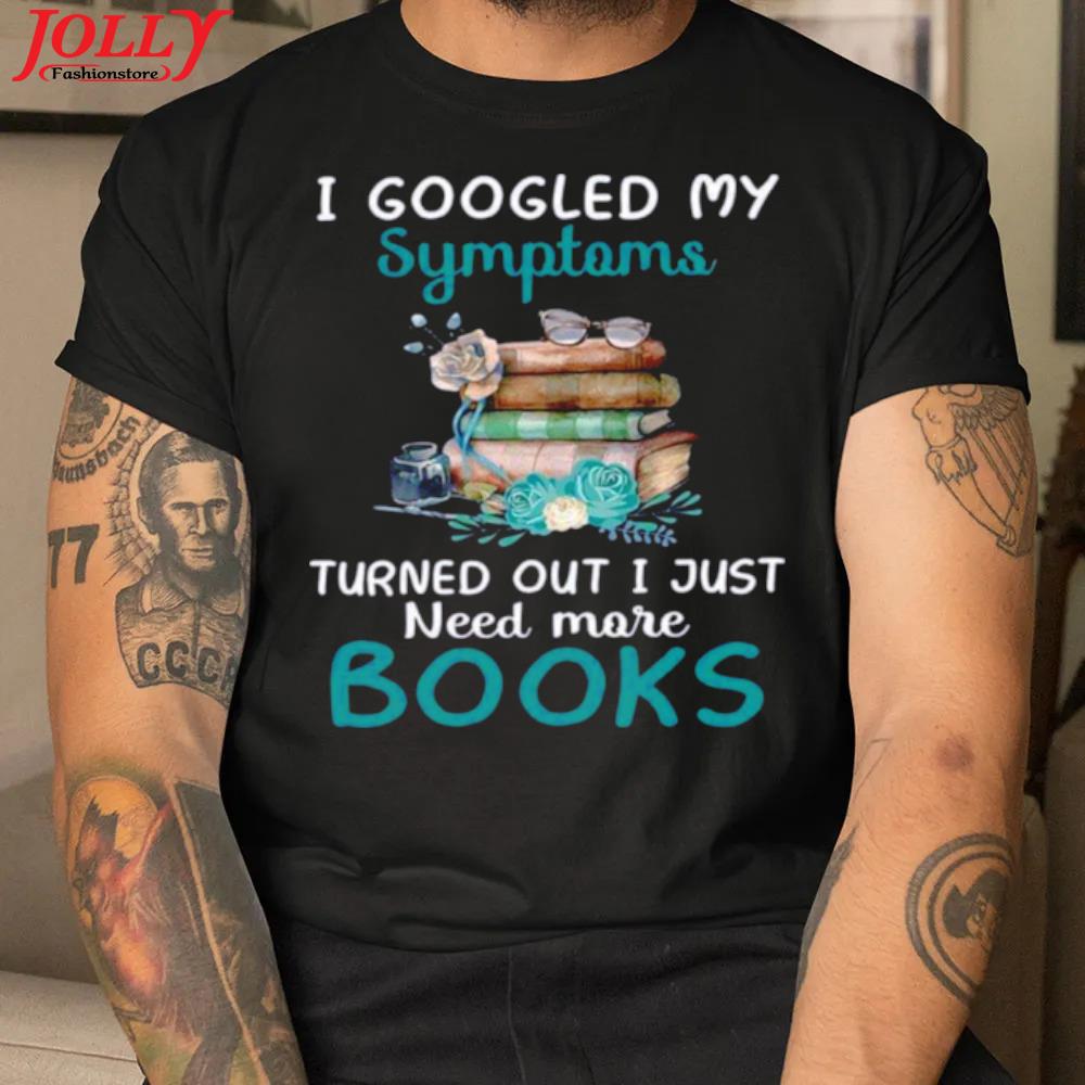 I googled my symptoms turned out I just need more books official shirt