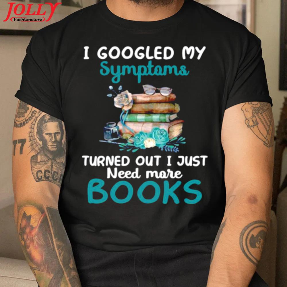 I googled my symptoms turns out I just need more books official shirt