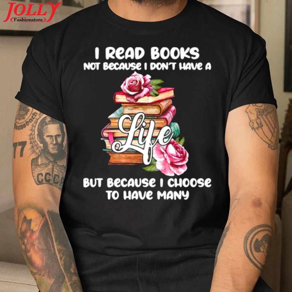 I read books not because I don't have a life but because I choose to have many official shirt
