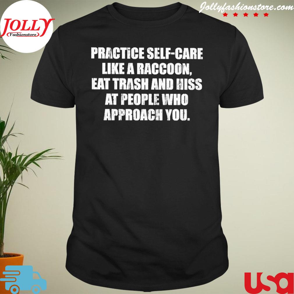 Practice self care like a raccoon eat trash and hiss at people who approach you shirt