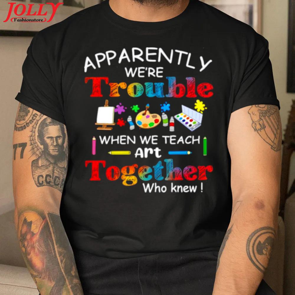 Science apparently we're trouble when we teach art together who knew new design shirt