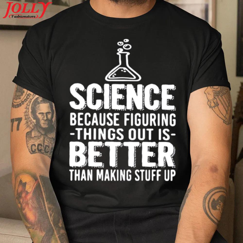 Science because figuring things out is better than making stuff up new design shirt
