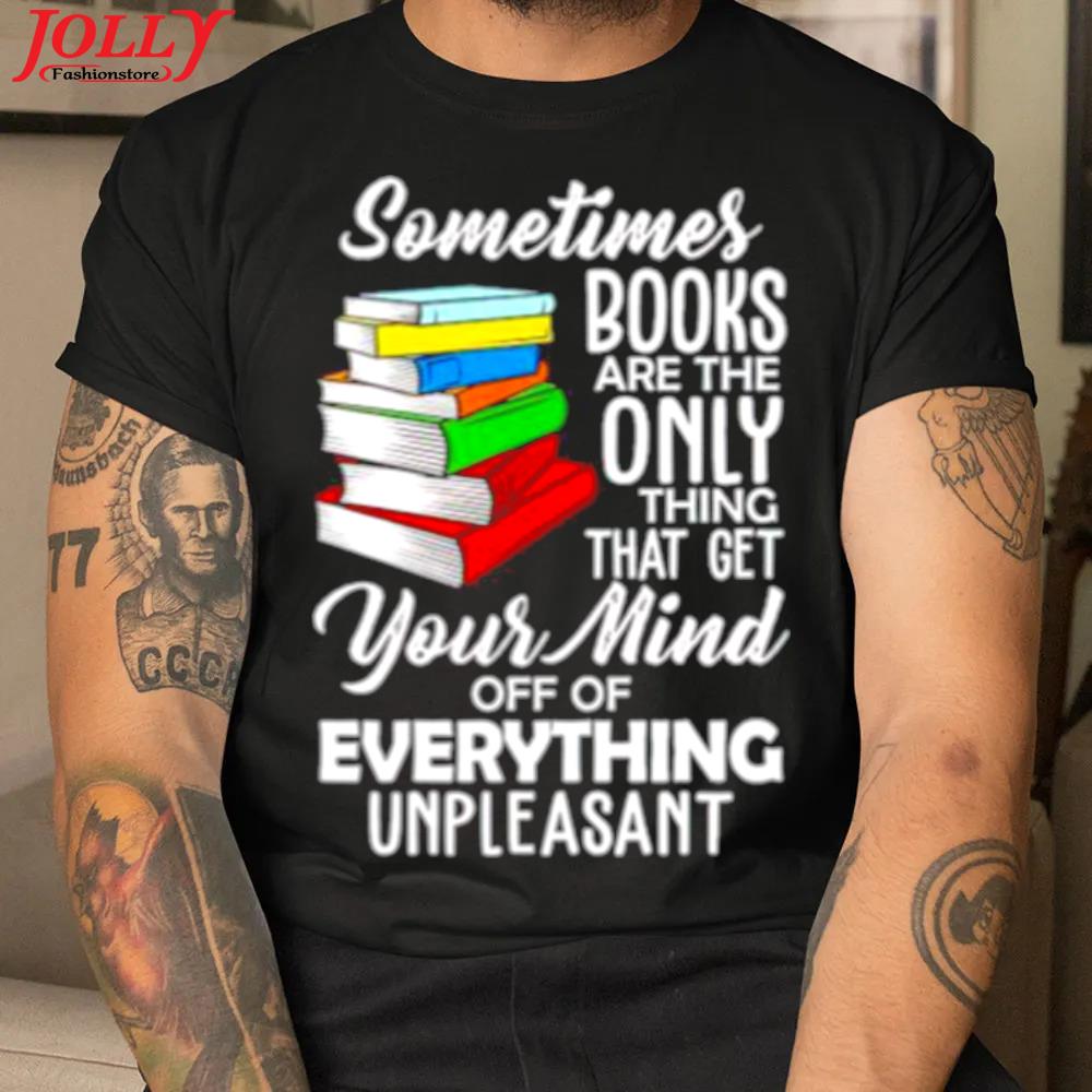 Top book sometimes books are the only thing that get your mind official shirt