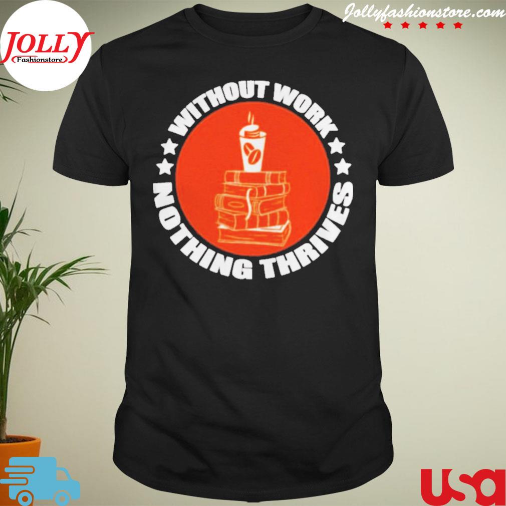 Without work nothing thrives shirt