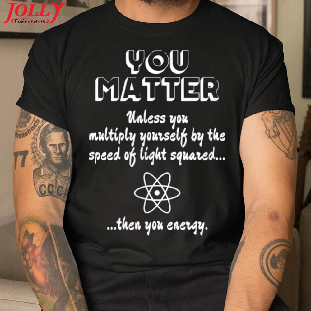 You matter you energy funny science geek nerd new design shirt