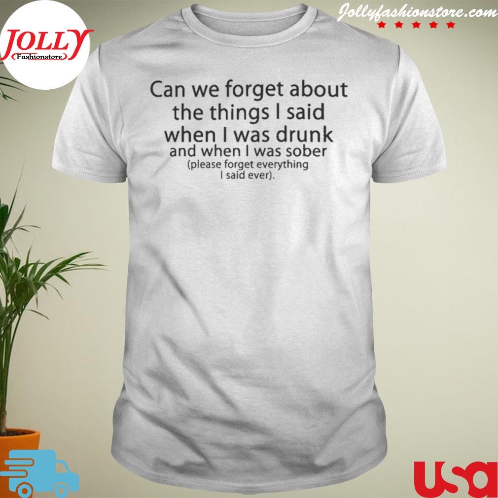 Can we forget about the things is said when I was drunk shirt
