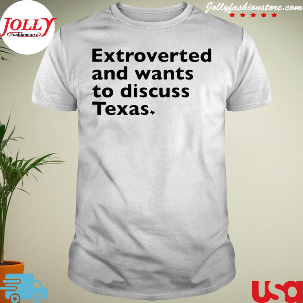Extroverted and wants to discuss texa shirt
