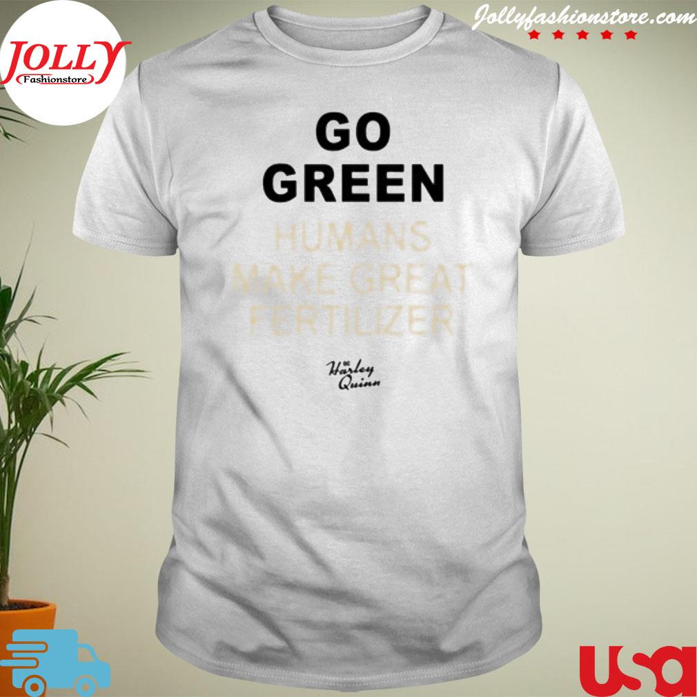 Go green humans make great fertilizer shirt