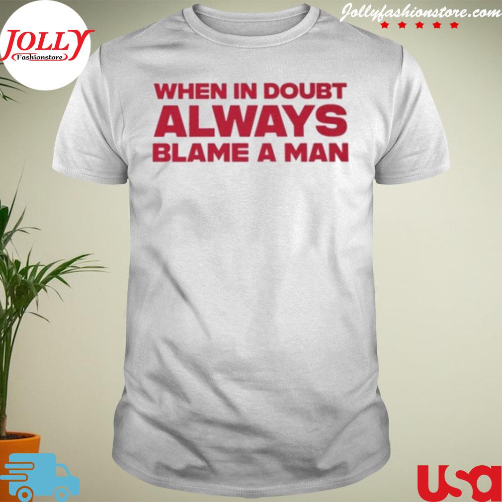 When in doubt always blame a man shirt