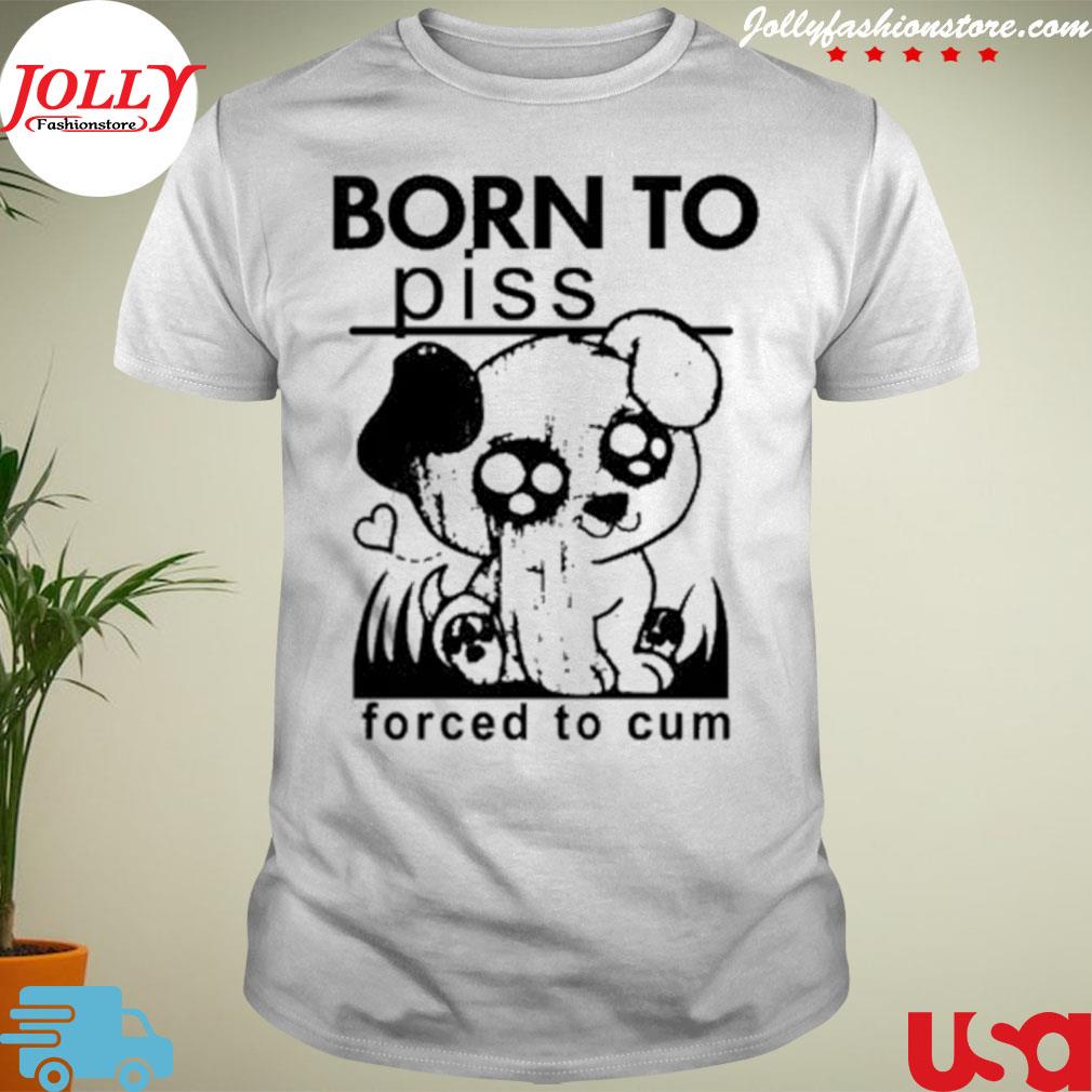 Born to piss forced to cum shirt