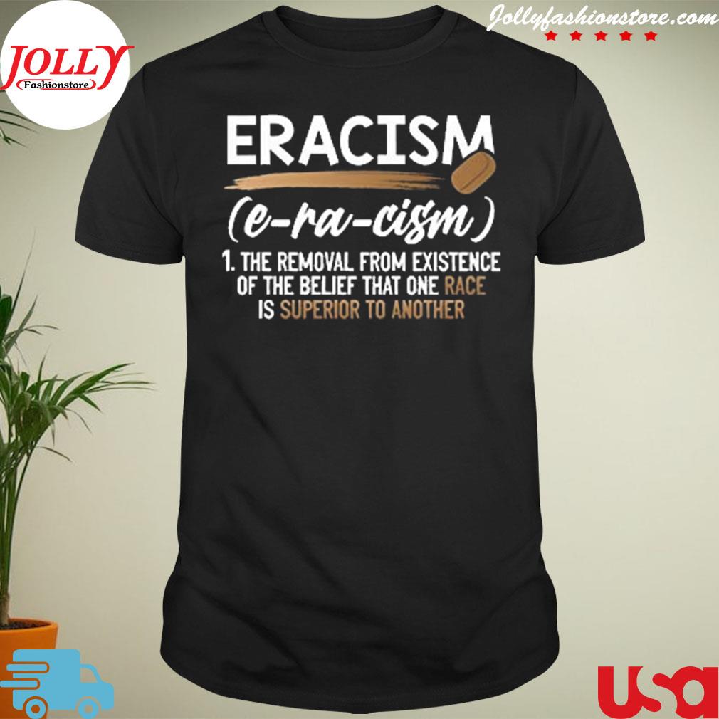 Eracism e racism the removal from existence of the belief that one shirt