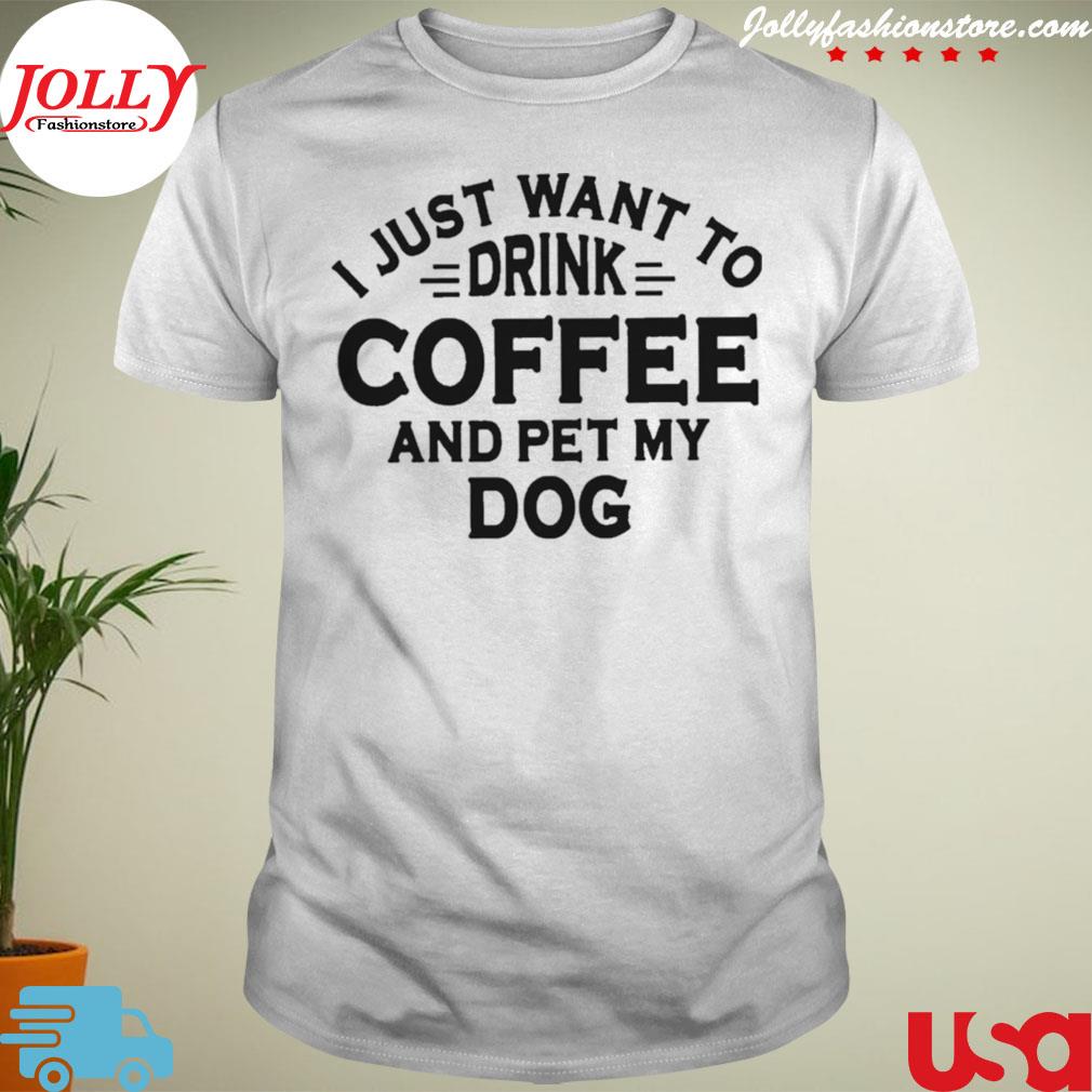 I just want to drink coffee and pet my dog T-shirt