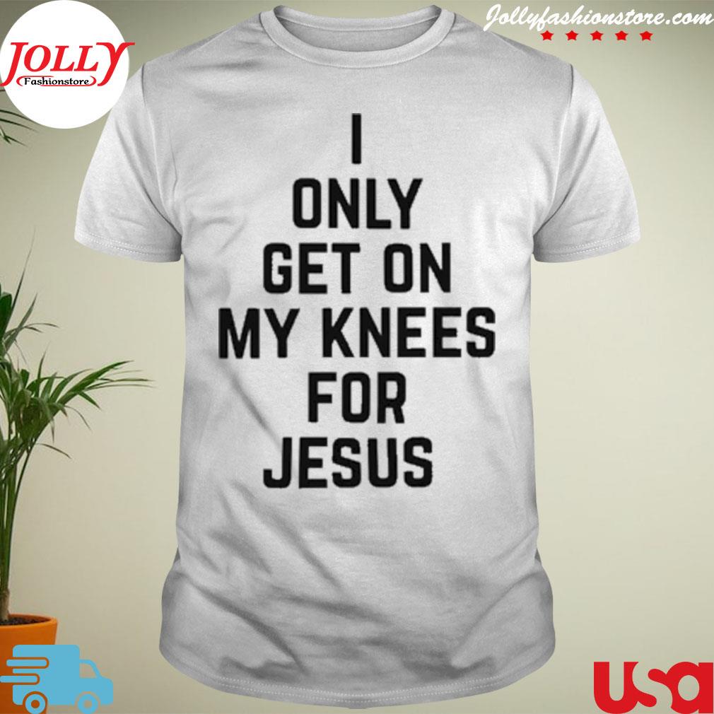 I only get on my knees for Jesus shirt