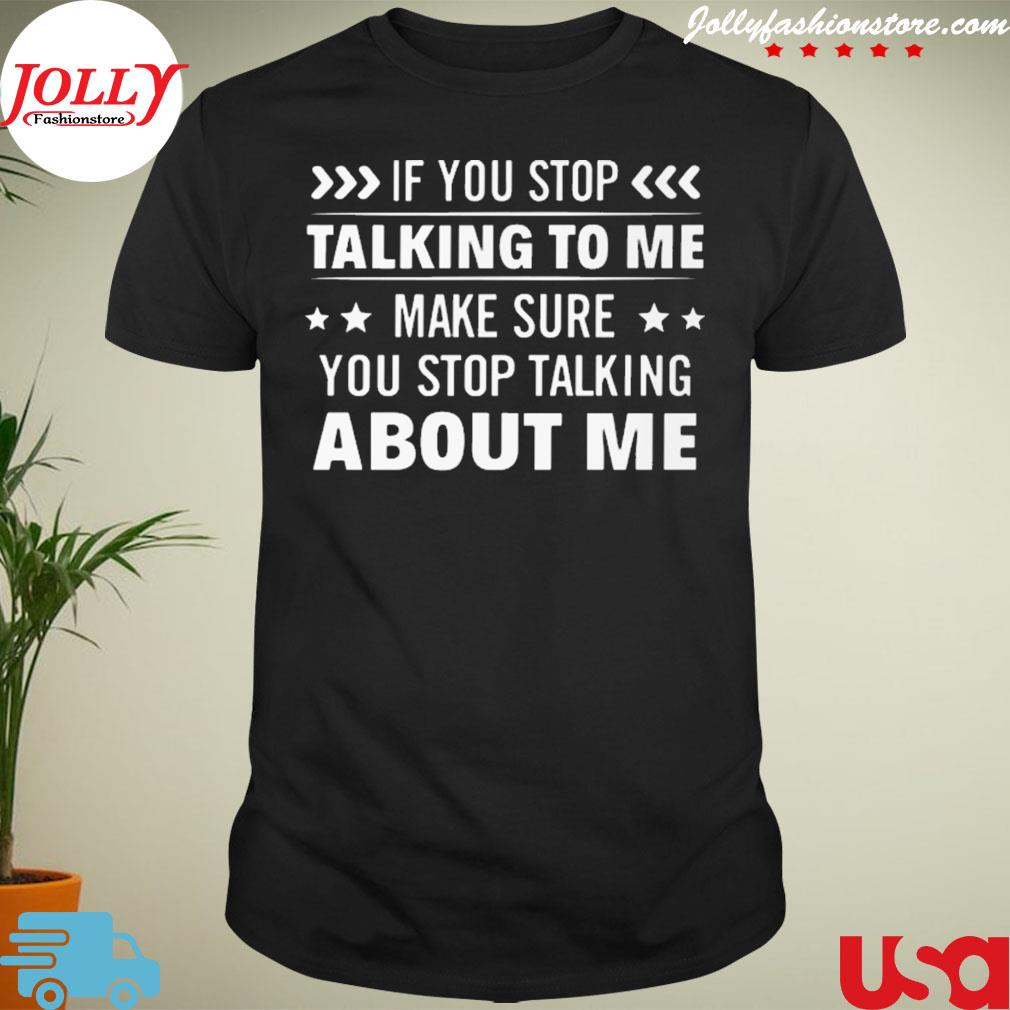 If you stop talking to me make sure you stop talking about me shirt