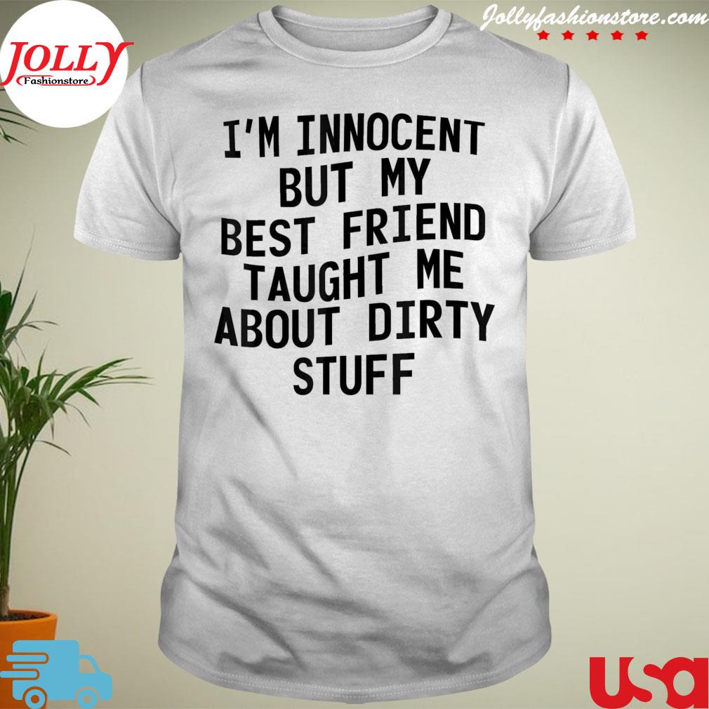 I'm innocent but my best friend taught me about dirty stuff shirt