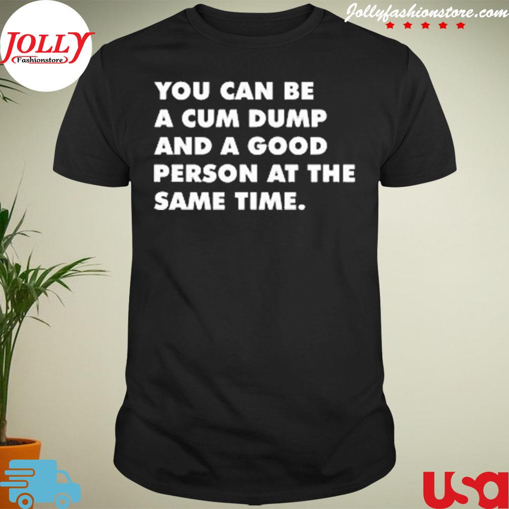 You can be a cum dump and a good person at the same time T-shirt