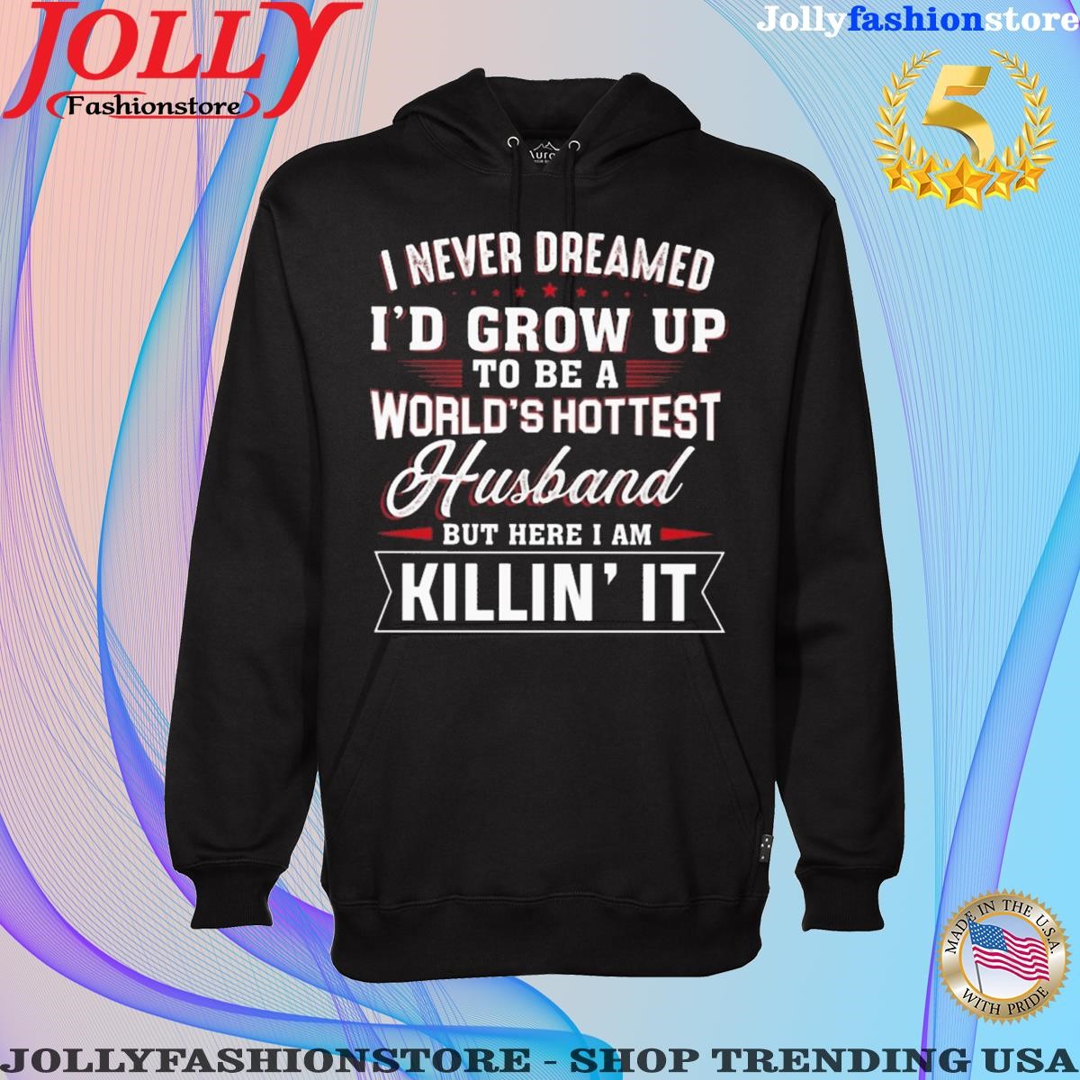 I never dreamed I'd grow up to be a world's hottest husband but here I am killin it shirt Hoodie shirt.png