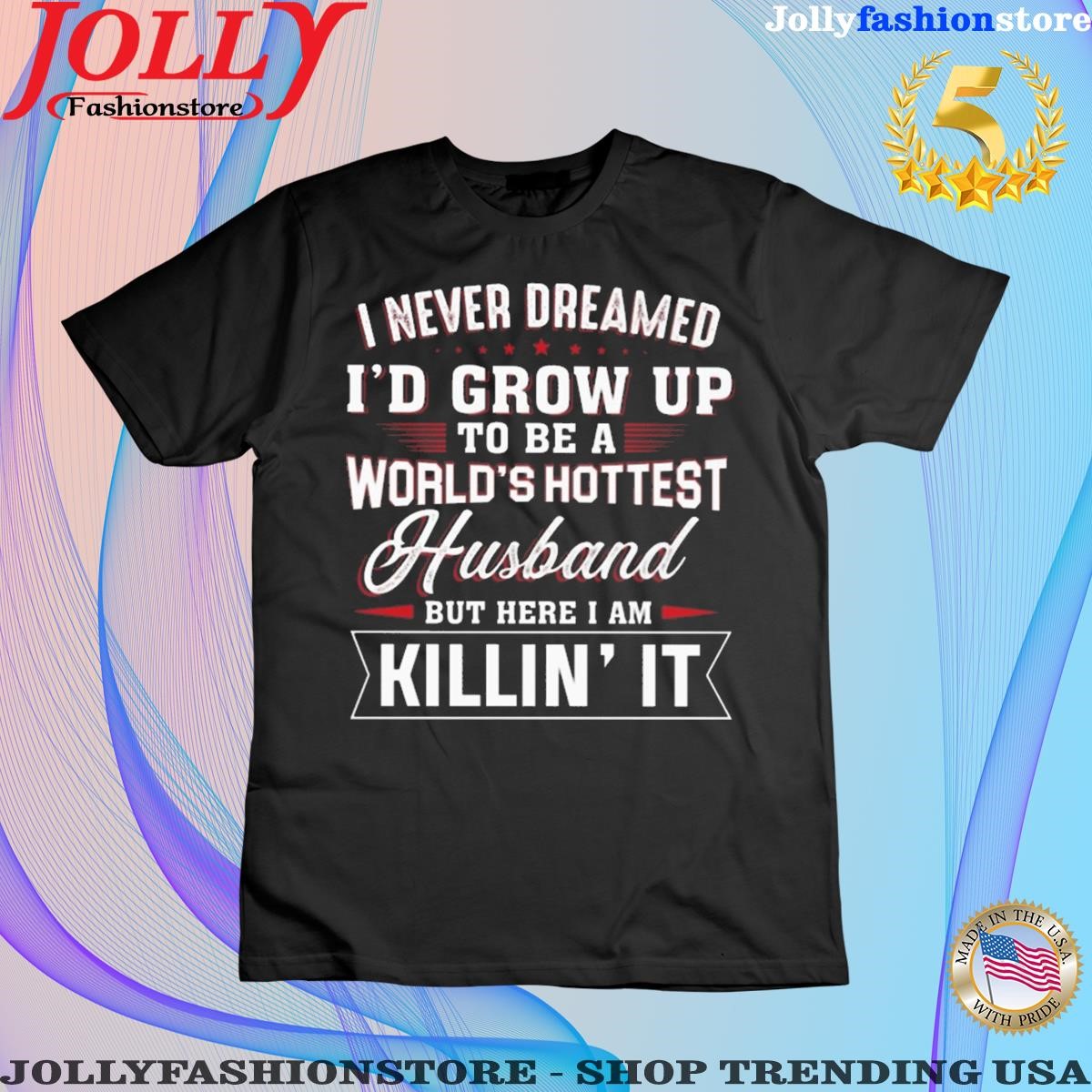I never dreamed I'd grow up to be a world's hottest husband but here I am killin it shirt women tee shirt.png