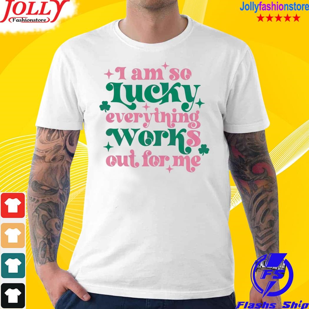 St patrick's day I am so lucky everything works out for me shirt