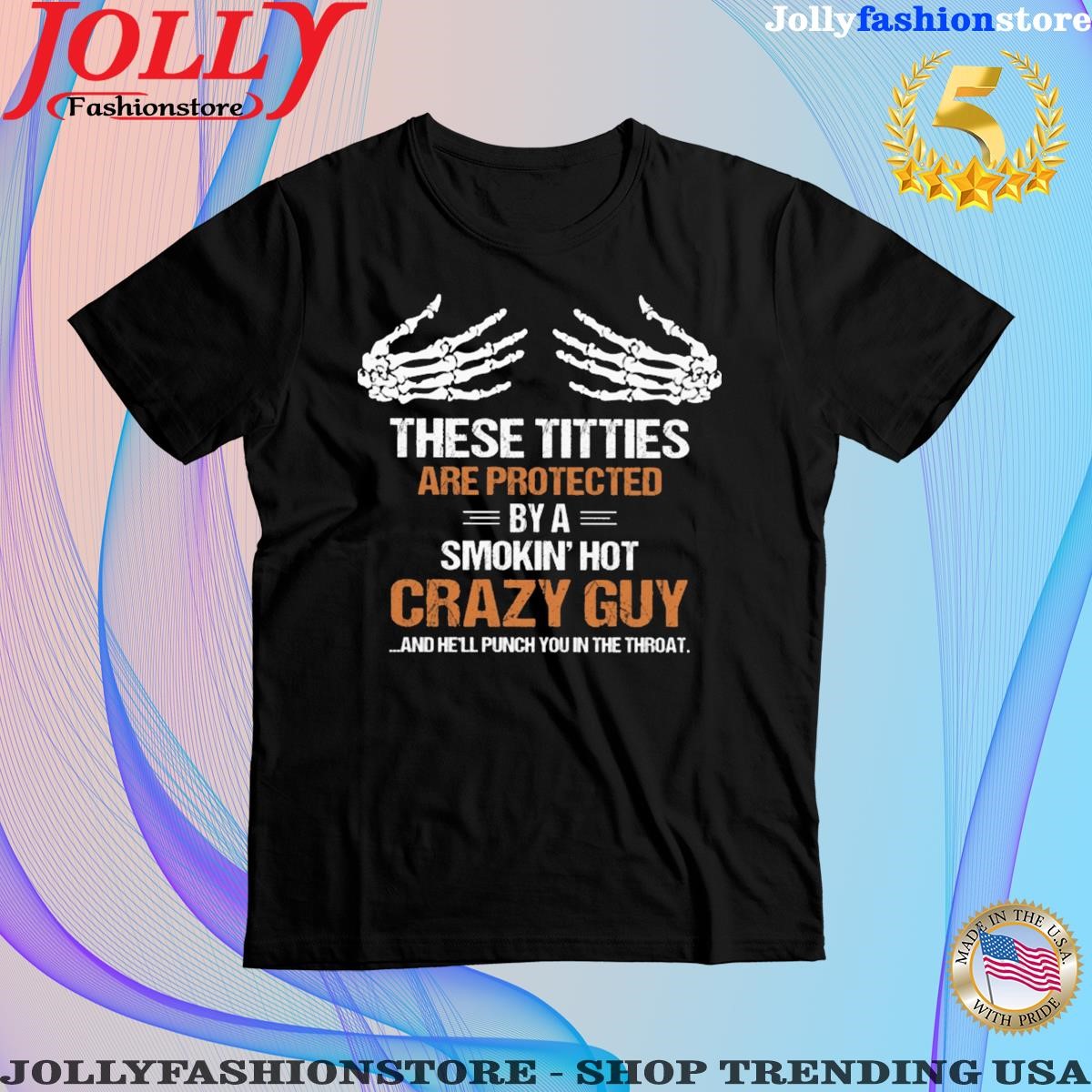 These tities are protected by a smokin hot crazy guy and he'll punch you in the throat shirt