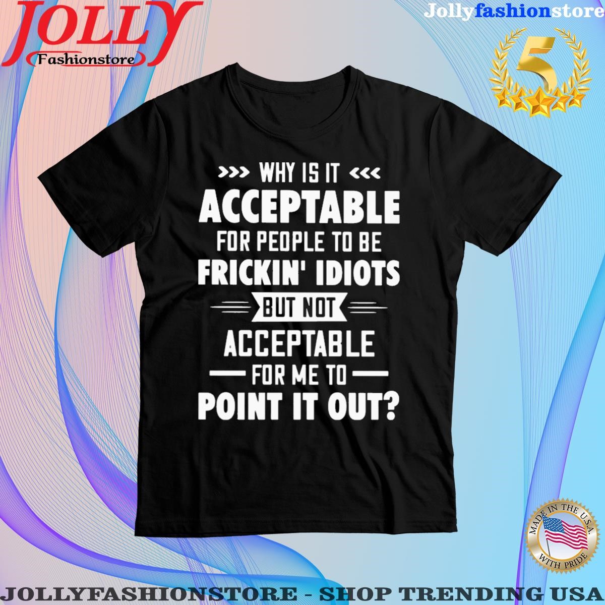Why is it acceptable for people to be frickin idiots but no acceptable for me to point it out shirt