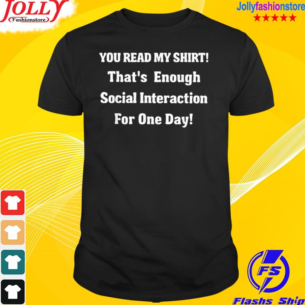 You read my that's enough social interaction for one day shirt