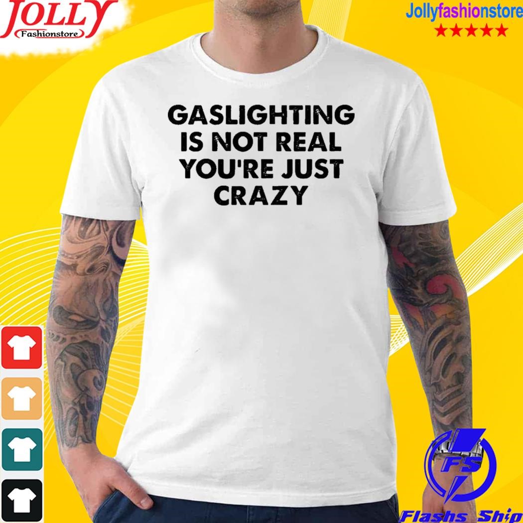 Gaslighting is not real you're just crazy shirt