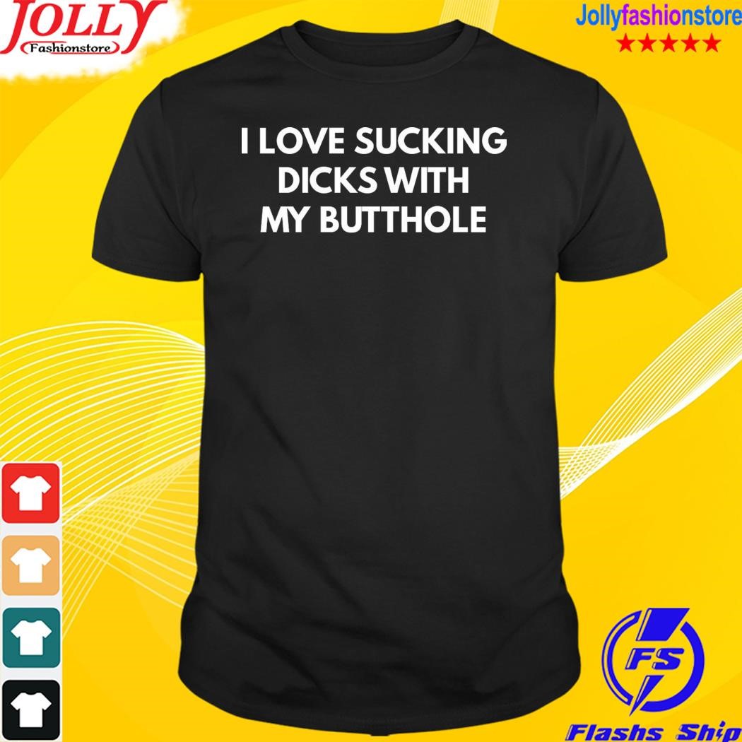 I love sucking dicks with my butthole shirt