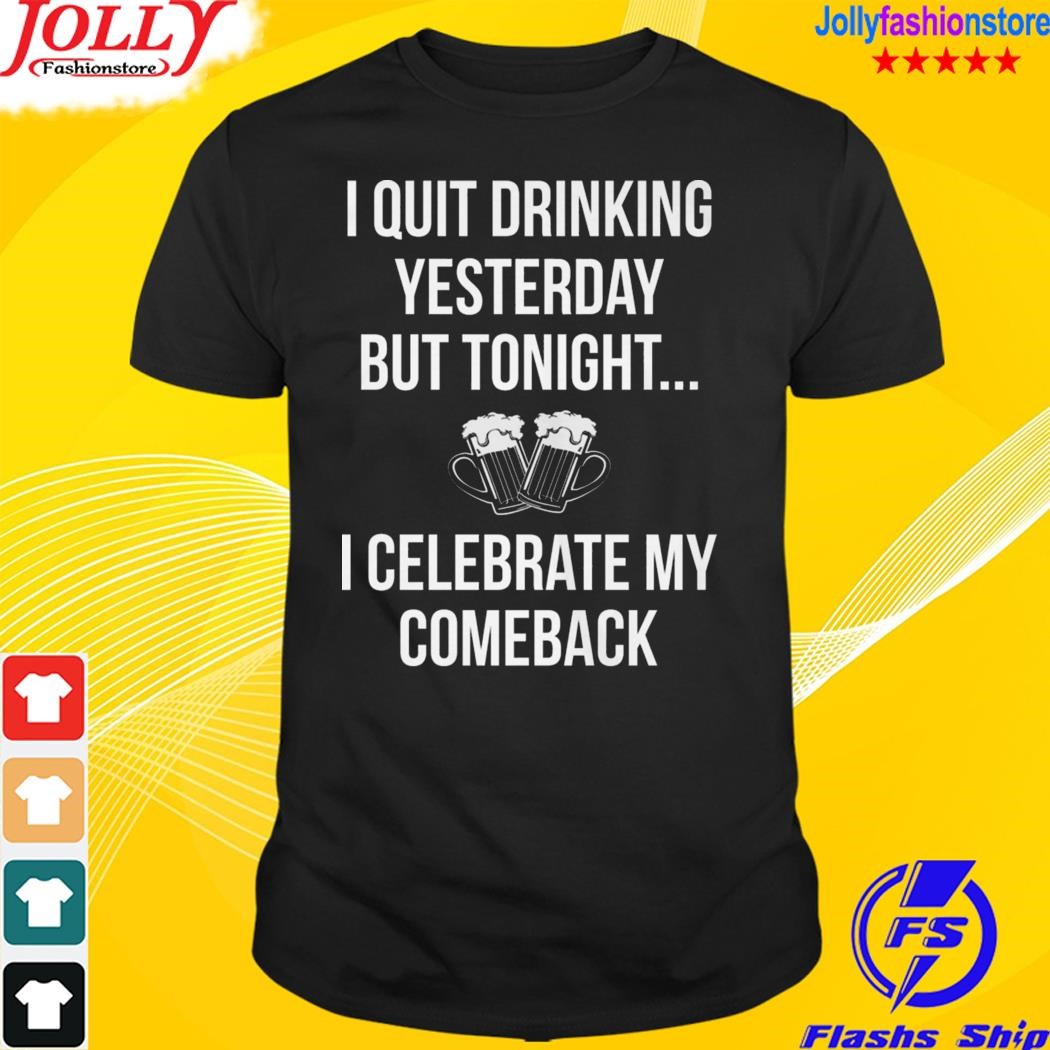 I quit drinking yesterday but tonight I celebrate my comeback shirt