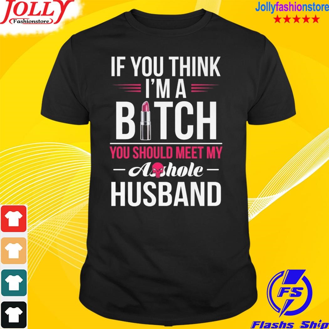 If you think I'm a bitch you should meet my ashole husband shirt