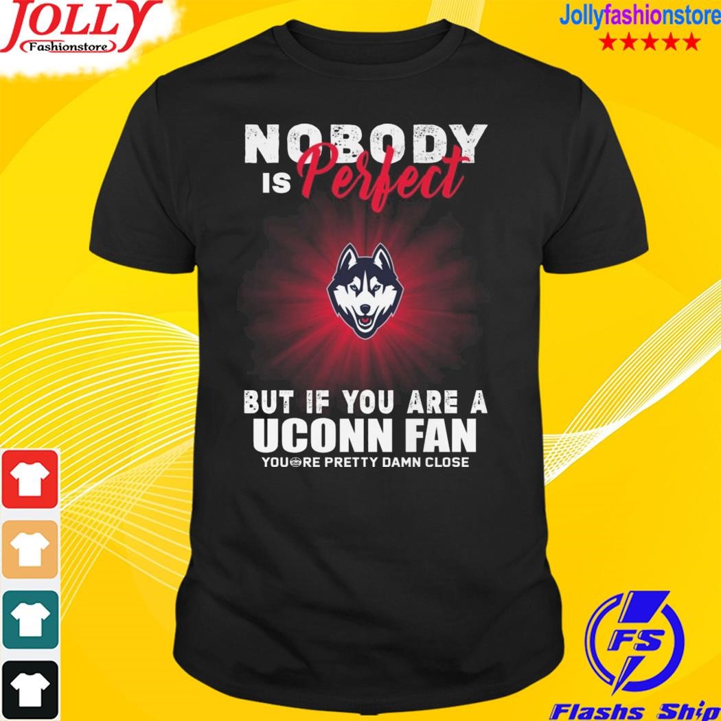 Nobody is perfect but if you are a uconn fan you're pretty damn close shirt