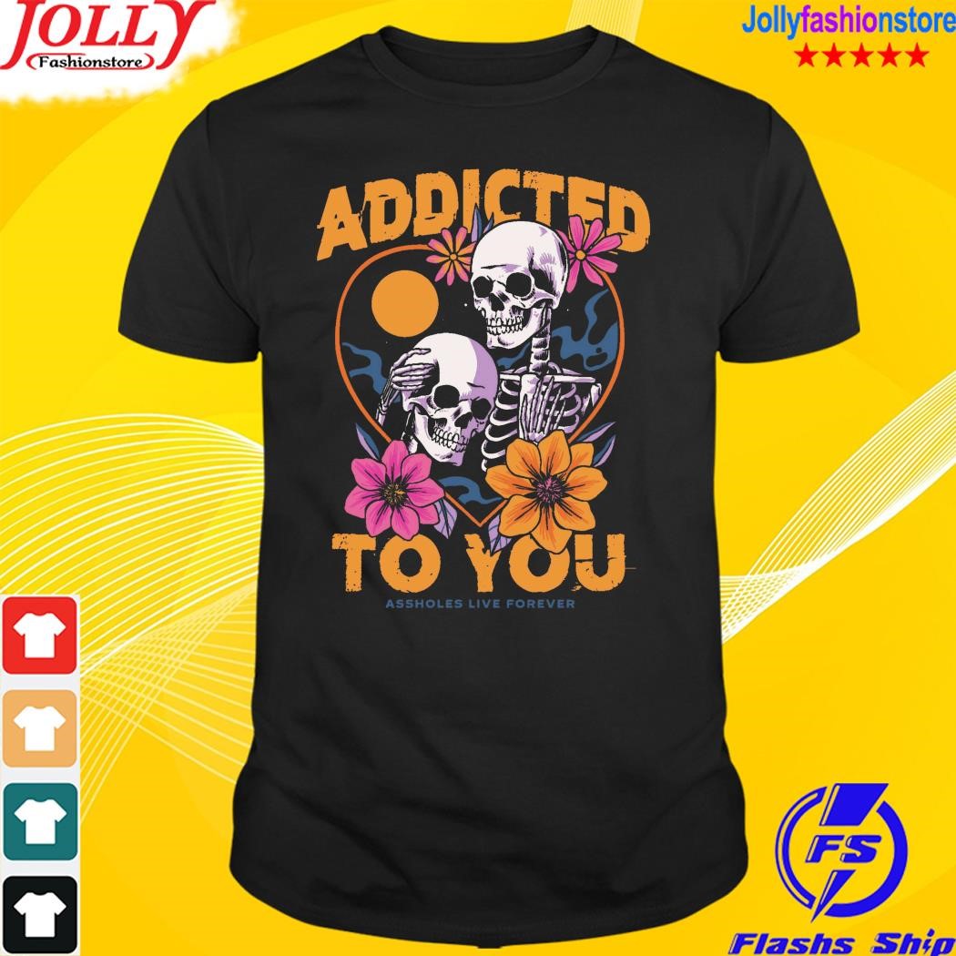 Skeleton addicted to you shirt