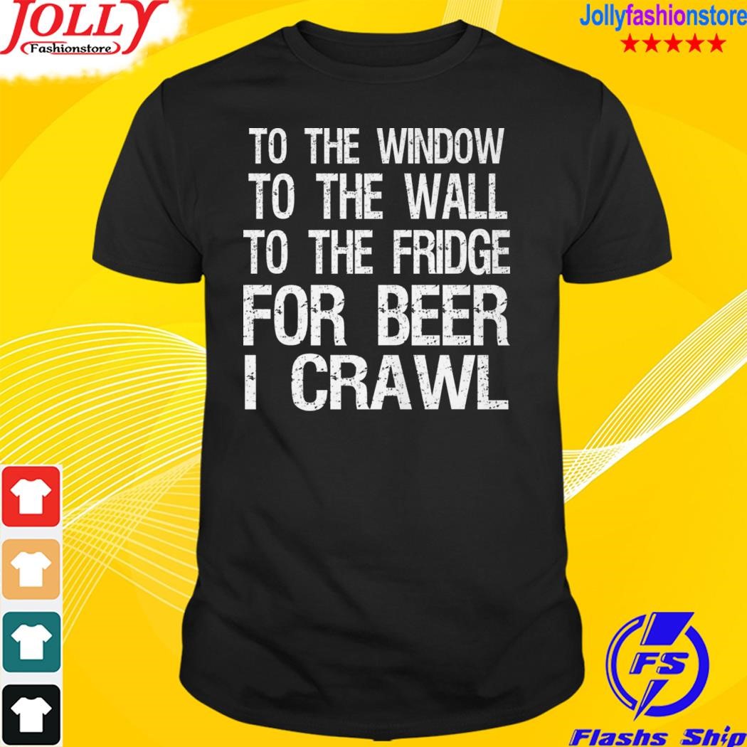 To the window to the wall to the fridge for beer I crawl shirt