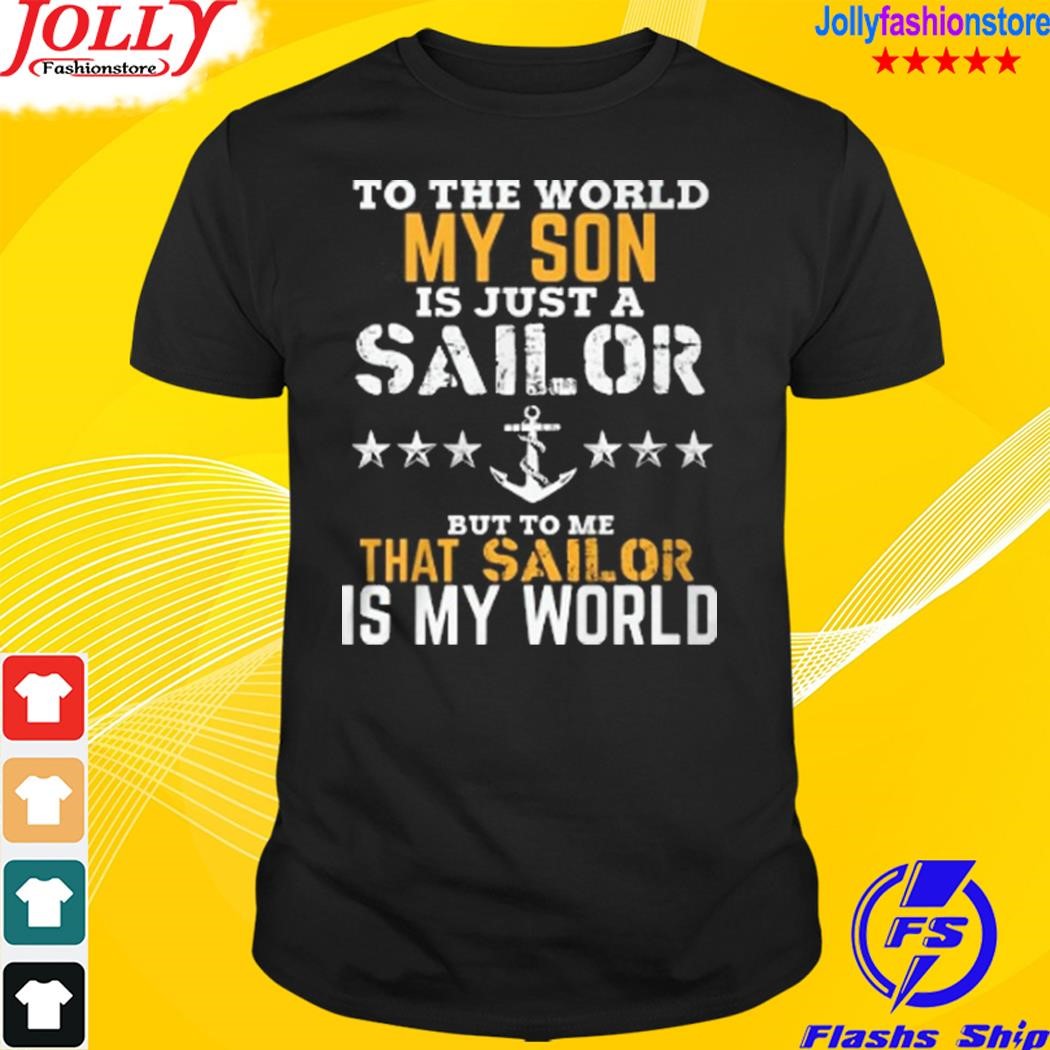 To the world my son is just a sailor but to me that sailor is my world shirt