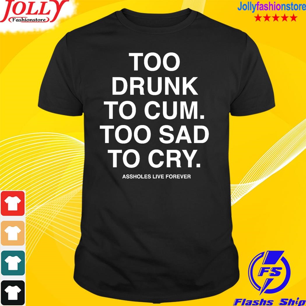 Too drunk to cu m too sad to cry shirt
