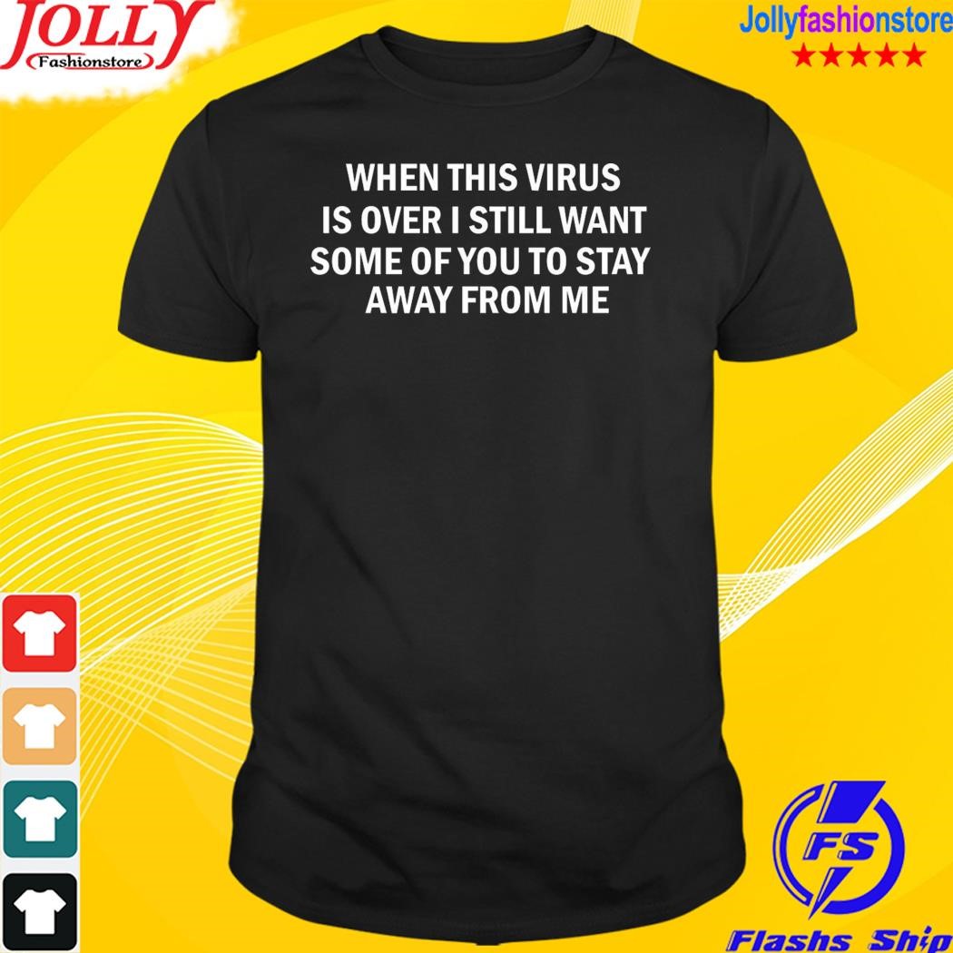 When this virus is over I still want some of you to stay away from me shirt