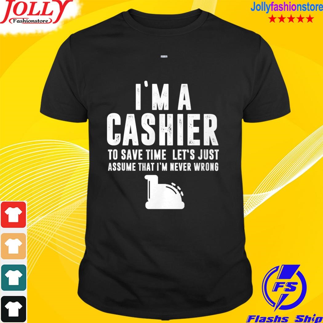 I'm a cashier to save time let's just assume that I'm never wrong shirt