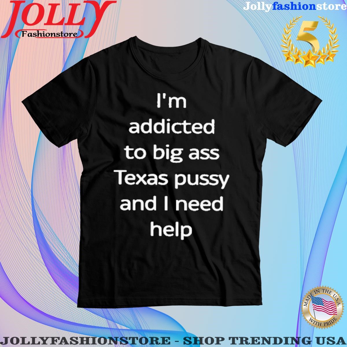 I'm addicted to big ass Texas pussy and I need help shirt