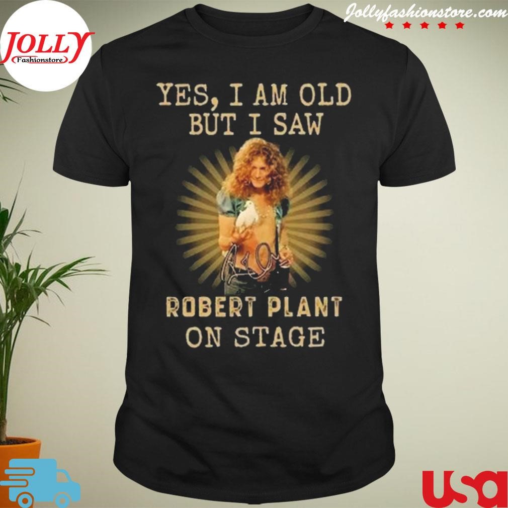 New trending yes I am old but I saw robert plant on stage signature Shirt