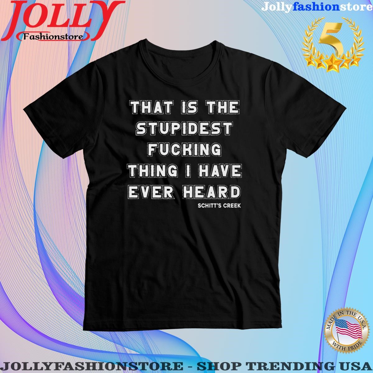 That is the stupidest fucking thing I have ever heard schitt's creek shirt