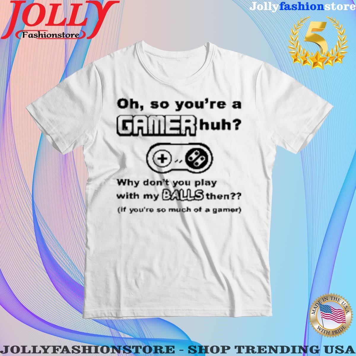 Official oh so you're a gamer huh why don't you play with my balls then Shirt