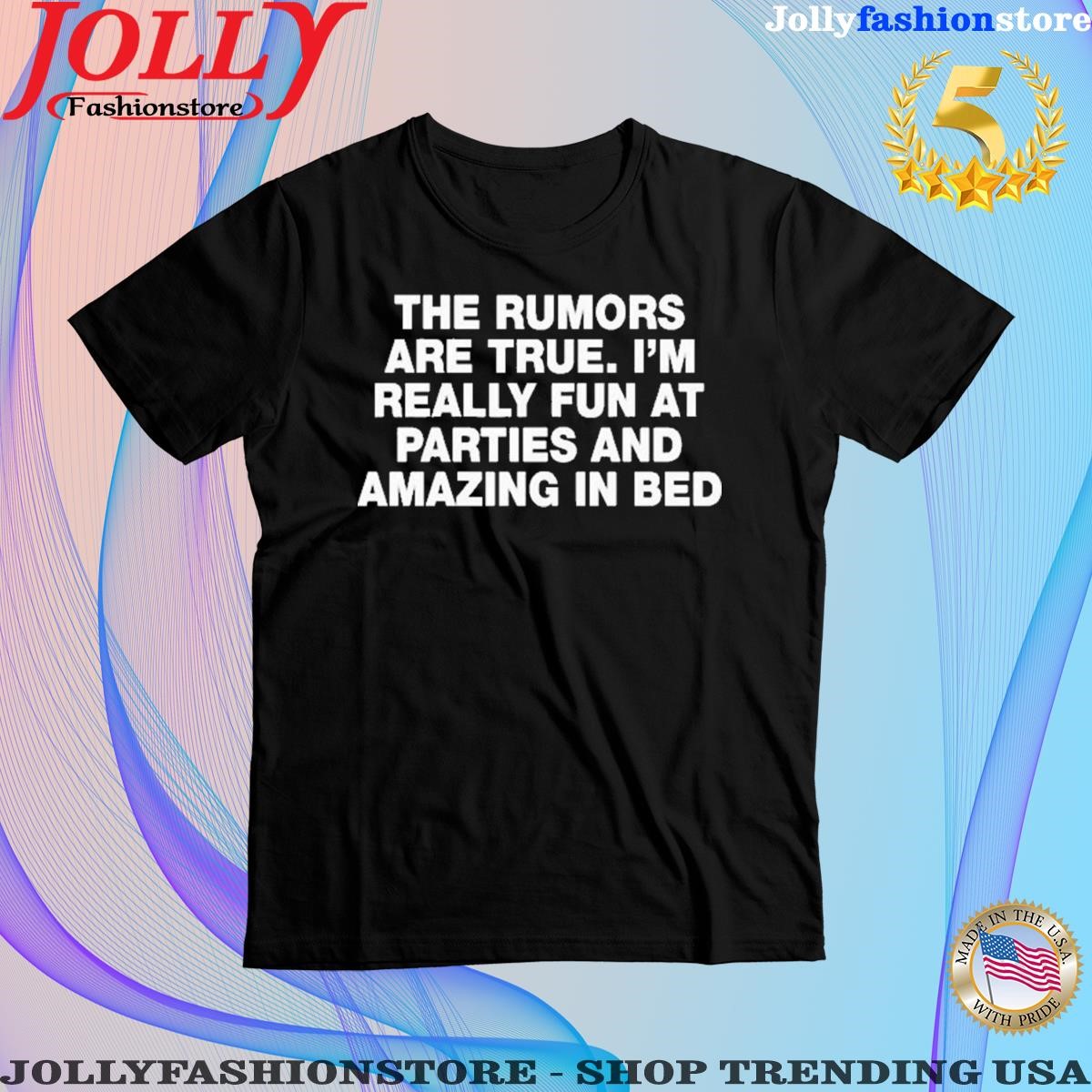 Official the rumors are true I'm really fun at parties and amazing in bed Shirt