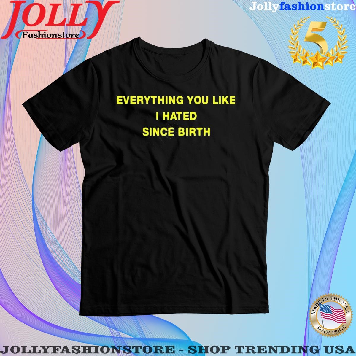 Trending everything You Like I Hated Since Birth T-Shirt