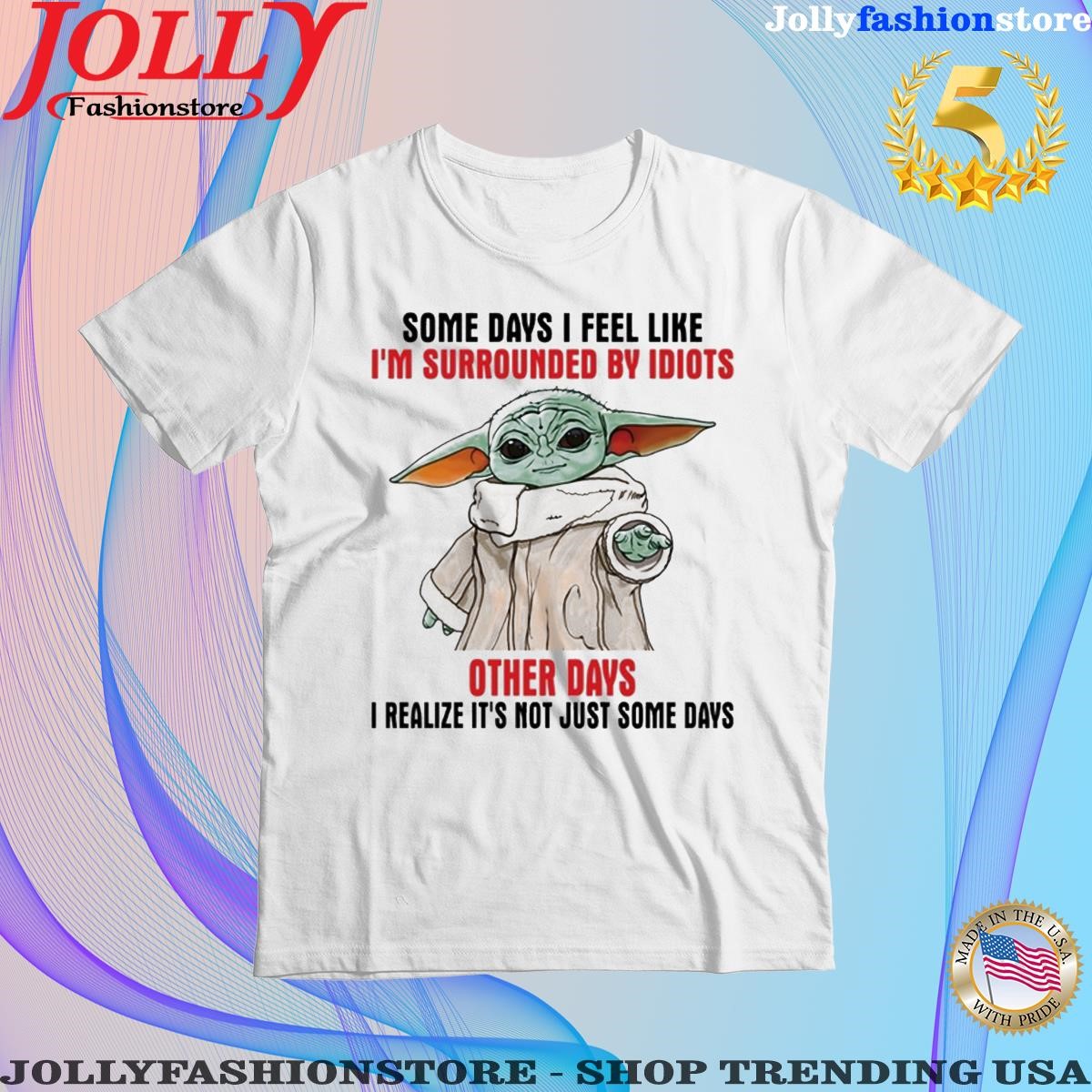 Baby Yoda some days I feel like I'm surrounded by idiots other days I realize it's not just some days Shirt